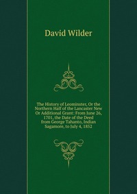 The History of Leominster, Or the Northern Half of the Lancaster New Or Additional Grant: From June 26, 1701, the Date of the Deed from George Tahanto, Indian Sagamore, to July 4, 1852