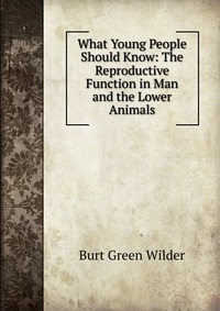 What Young People Should Know: The Reproductive Function in Man and the Lower Animals