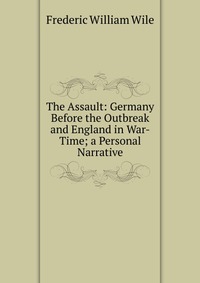 The Assault: Germany Before the Outbreak and England in War-Time; a Personal Narrative