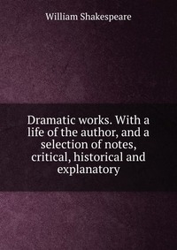 Dramatic works. With a life of the author, and a selection of notes, critical, historical and explanatory