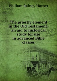 The priestly element in the Old Testament; an aid to historical study for use in advanced Bible classes