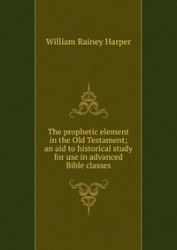 The prophetic element in the Old Testament; an aid to historical study for use in advanced Bible classes