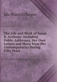 The Life and Work of Susan B. Anthony: Including Public Addresses, Her Own Letters and Many from Her Contemporaries During Fifty Years