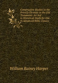 Constructive Studies in the Priestly Element in the Old Testament: An Aid to Historical Study for Use in Advanced Bible Classes