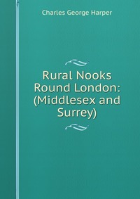 Rural Nooks Round London: (Middlesex and Surrey)