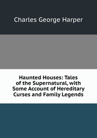 Haunted Houses: Tales of the Supernatural, with Some Account of Hereditary Curses and Family Legends