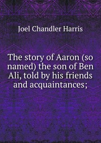 The story of Aaron (so named) the son of Ben Ali, told by his friends and acquaintances;