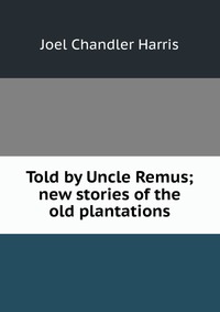 Told by Uncle Remus; new stories of the old plantations