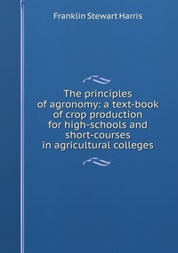 The principles of agronomy: a text-book of crop production for high-schools and short-courses in agricultural colleges