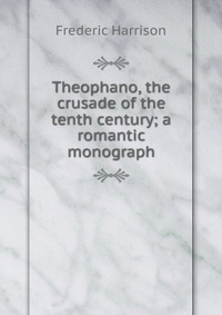 Theophano, the crusade of the tenth century; a romantic monograph