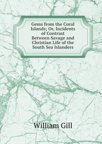 Gems from the Coral Islands; Or, Incidents of Contrast Between Savage and Christian Life of the South Sea Islanders