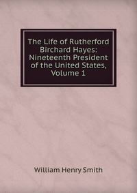 The Life of Rutherford Birchard Hayes: Nineteenth President of the United States, Volume 1