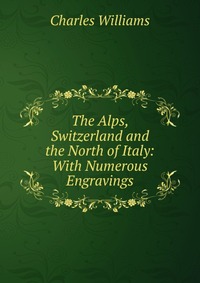 The Alps, Switzerland and the North of Italy: With Numerous Engravings