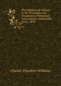 The Influence of Climate in the Prevention and Treatment of Pulmonary Consumption. Lettsomian Lects., 1876