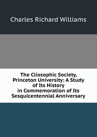 The Cliosophic Society, Princeton University: A Study of Its History in Commemoration of Its Sesquicentennial Anniversary