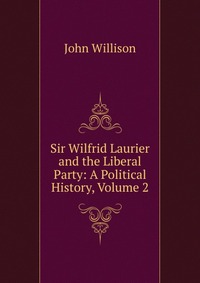 Sir Wilfrid Laurier and the Liberal Party: A Political History, Volume 2