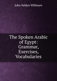 The Spoken Arabic of Egypt: Grammar, Exercises, Vocabularies