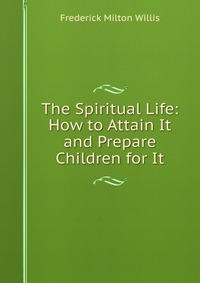 The Spiritual Life: How to Attain It and Prepare Children for It