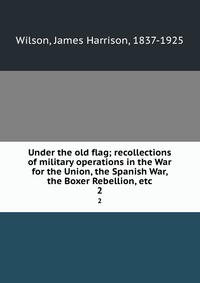 Under the old flag; recollections of military operations in the War for the Union, the Spanish War, the Boxer Rebellion, etc