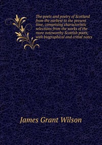 The poets and poetry of Scotland from the earliest to the present time, comprising characteristic selections from the works of the more noteworthy Scottish poets, with biographical and critia