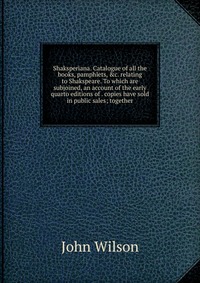 Shaksperiana. Catalogue of all the books, pamphlets, &c. relating to Shakspeare. To which are subjoined, an account of the early quarto editions of . copies have sold in public sales; tog