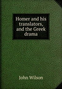 Homer and his translators, and the Greek drama