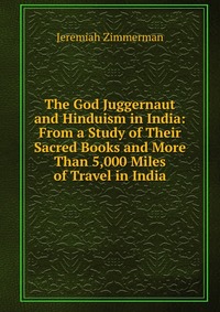 The God Juggernaut and Hinduism in India: From a Study of Their Sacred Books and More Than 5,000 Miles of Travel in India