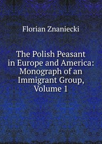 The Polish Peasant in Europe and America: Monograph of an Immigrant Group, Volume 1