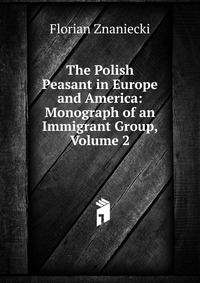 The Polish Peasant in Europe and America: Monograph of an Immigrant Group, Volume 2