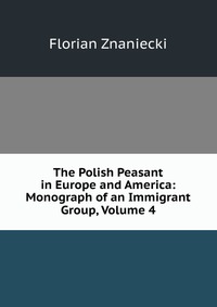 The Polish Peasant in Europe and America: Monograph of an Immigrant Group, Volume 4