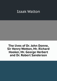 The lives of Dr. John Donne, Sir Henry Wotton, Mr. Richard Hooker, Mr. George Herbert and Dr. Robert Sanderson