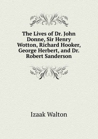 The Lives of Dr. John Donne, Sir Henry Wotton, Richard Hooker, George Herbert, and Dr. Robert Sanderson