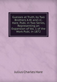 Guesses at Truth, by Two Brothers A.W. and J.C. Hare. Publ. in Two Series, Representing an Expansion of Vol. 1 of the Work Publ. in 1872