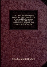 The Life of Michael Angelo Buonarroti: With Translations of Many of His Poems and Letters. Also, Memoirs of Savonarola, Raphael, and Vittoria Colonna, Volume 1