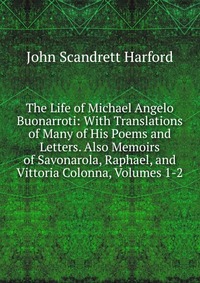 The Life of Michael Angelo Buonarroti: With Translations of Many of His Poems and Letters. Also Memoirs of Savonarola, Raphael, and Vittoria Colonna, Volumes 1-2