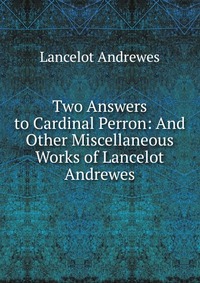 Two Answers to Cardinal Perron: And Other Miscellaneous Works of Lancelot Andrewes