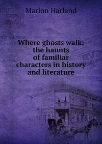 Where ghosts walk; the haunts of familiar characters in history and literature