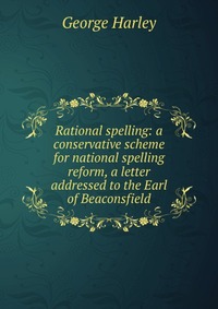 Rational spelling: a conservative scheme for national spelling reform, a letter addressed to the Earl of Beaconsfield