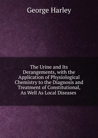 The Urine and Its Derangements, with the Application of Physiological Chemistry to the Diagnosis and Treatment of Constitutional, As Well As Local Diseases