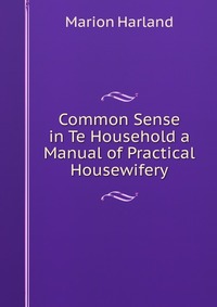 Common Sense in Te Household a Manual of Practical Housewifery