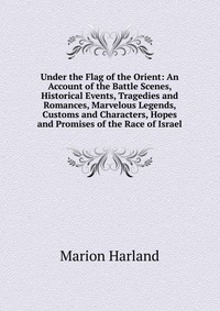 Under the Flag of the Orient: An Account of the Battle Scenes, Historical Events, Tragedies and Romances, Marvelous Legends, Customs and Characters, Hopes and Promises of the Race of Israel