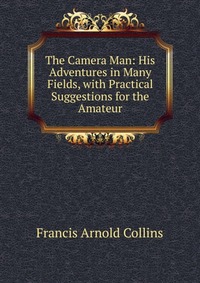 The Camera Man: His Adventures in Many Fields, with Practical Suggestions for the Amateur