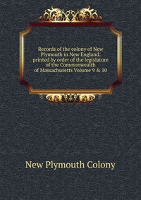 Records of the colony of New Plymouth in New England: printed by order of the legislature of the Commonwealth of Massachusetts Volume 9 & 10