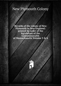 Records of the colony of New Plymouth in New England: printed by order of the legislature of the Commonwealth of Massachusetts Volume 3 & 4