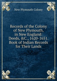 Records of the Colony of New Plymouth, in New England: Deeds, &C., 1620-1651. Book of Indian Records for Their Lands