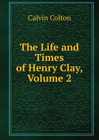 The Life and Times of Henry Clay, Volume 2