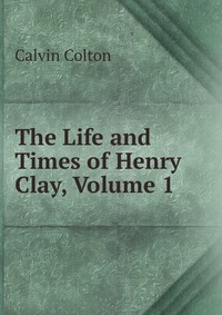 The Life and Times of Henry Clay, Volume 1