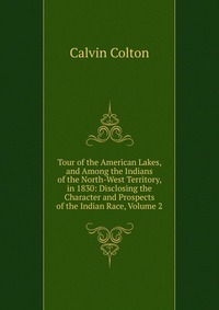 Tour of the American Lakes, and Among the Indians of the North-West Territory, in 1830: Disclosing the Character and Prospects of the Indian Race, Volume 2