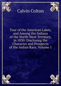 Tour of the American Lakes, and Among the Indians of the North-West Territory, in 1830: Disclosing the Character and Prospects of the Indian Race, Volume 1