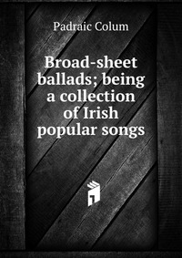 Broad-sheet ballads; being a collection of Irish popular songs